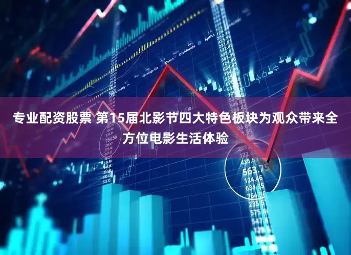 专业配资股票 第15届北影节四大特色板块为观众带来全方位电影生活体验