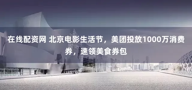 在线配资网 北京电影生活节，美团投放1000万消费券，速领美食券包