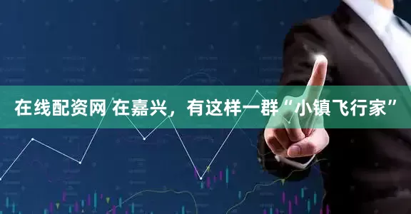 在线配资网 在嘉兴，有这样一群“小镇飞行家”