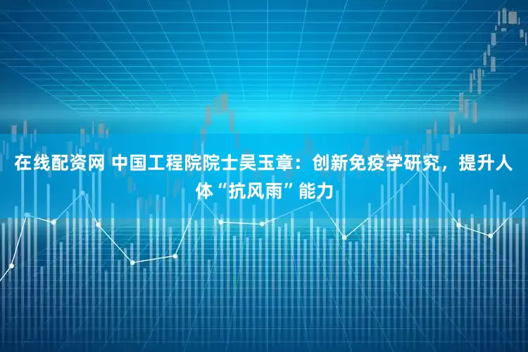 在线配资网 中国工程院院士吴玉章：创新免疫学研究，提升人体“抗风雨”能力