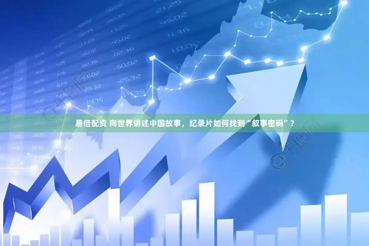 易倍配资 向世界讲述中国故事，纪录片如何找到“叙事密码”？