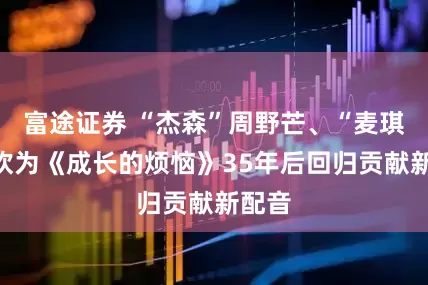 富途证券 “杰森”周野芒、“麦琪”张欢为《成长的烦恼》35年后回归贡献新配音
