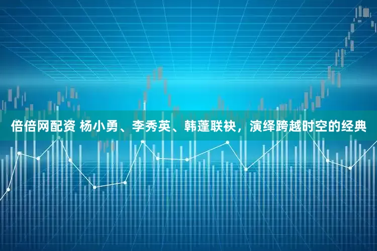 倍倍网配资 杨小勇、李秀英、韩蓬联袂，演绎跨越时空的经典