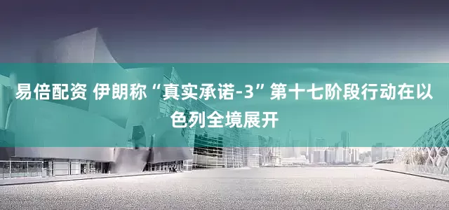 易倍配资 伊朗称“真实承诺-3”第十七阶段行动在以色列全境展开
