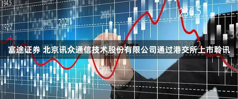 富途证券 北京讯众通信技术股份有限公司通过港交所上市聆讯