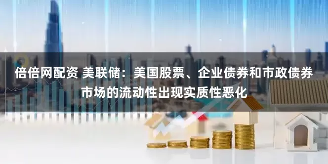 倍倍网配资 美联储：美国股票、企业债券和市政债券市场的流动性出现实质性恶化