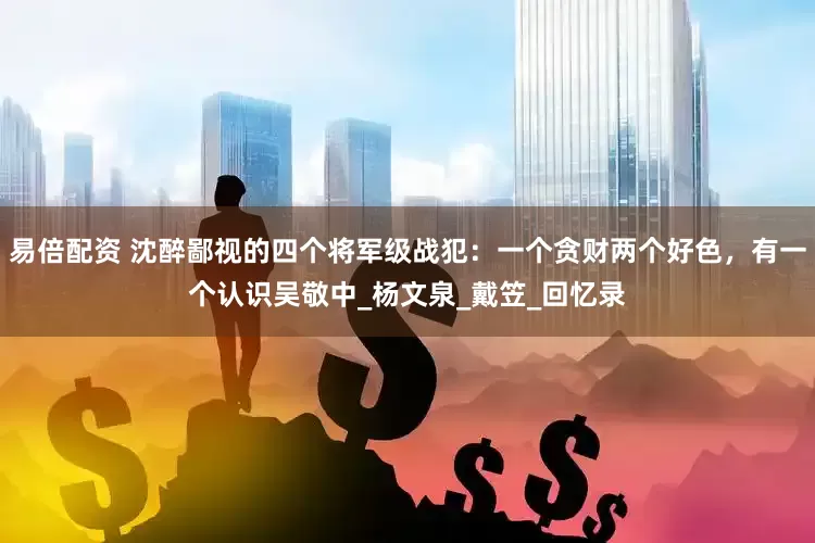 易倍配资 沈醉鄙视的四个将军级战犯：一个贪财两个好色，有一个认识吴敬中_杨文泉_戴笠_回忆录