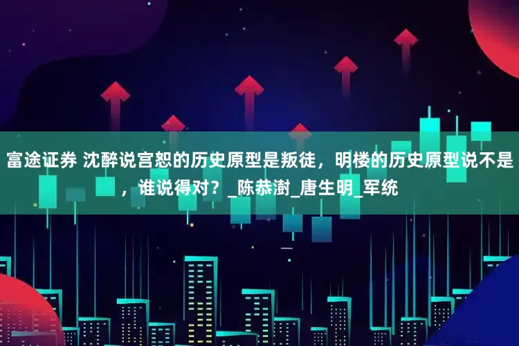 富途证券 沈醉说宫恕的历史原型是叛徒，明楼的历史原型说不是，谁说得对？_陈恭澍_唐生明_军统