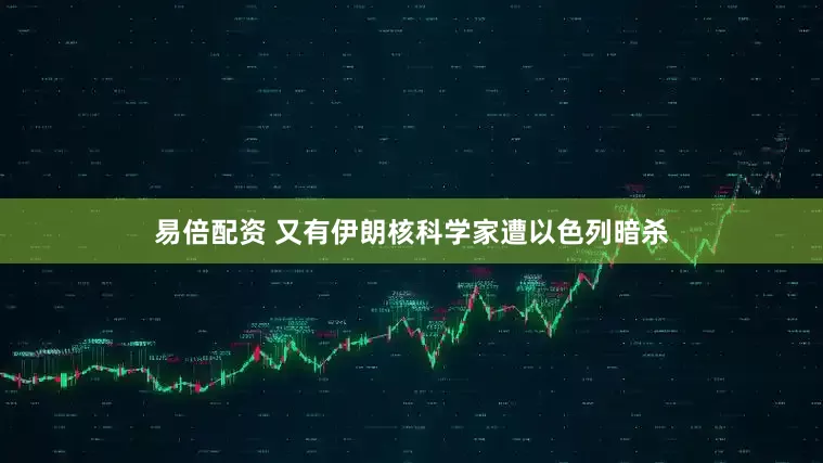 易倍配资 又有伊朗核科学家遭以色列暗杀