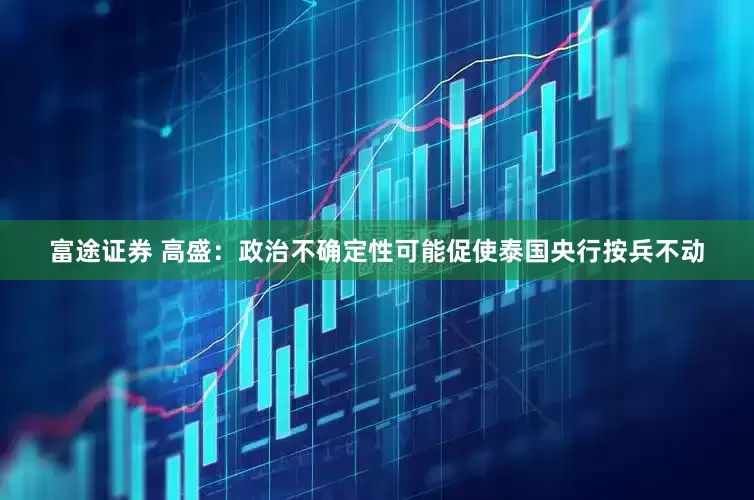 富途证券 高盛：政治不确定性可能促使泰国央行按兵不动