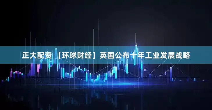 正大配资 【环球财经】英国公布十年工业发展战略
