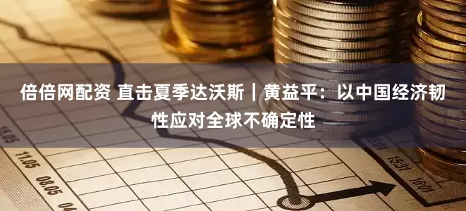 倍倍网配资 直击夏季达沃斯｜黄益平：以中国经济韧性应对全球不确定性