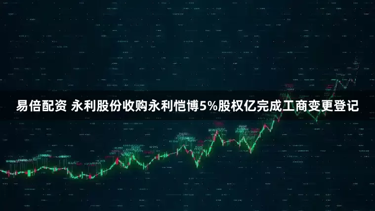 易倍配资 永利股份收购永利恺博5%股权亿完成工商变更登记