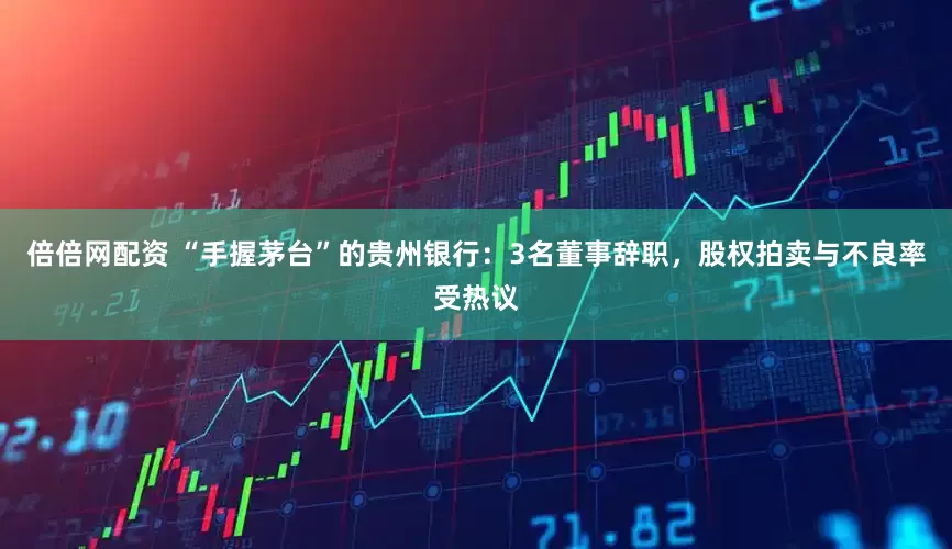 倍倍网配资 “手握茅台”的贵州银行：3名董事辞职，股权拍卖与不良率受热议