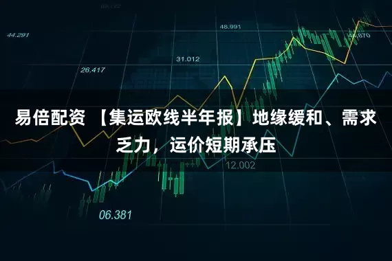 易倍配资 【集运欧线半年报】地缘缓和、需求乏力，运价短期承压