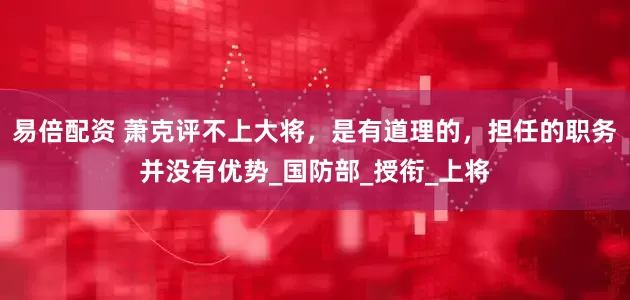 易倍配资 萧克评不上大将，是有道理的，担任的职务并没有优势_国防部_授衔_上将