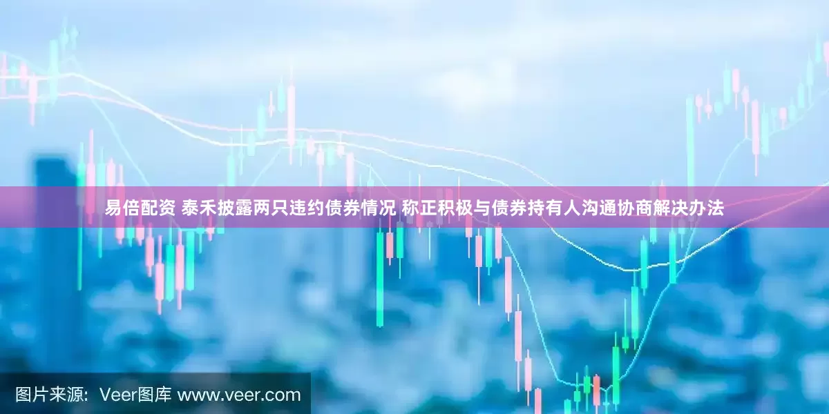 易倍配资 泰禾披露两只违约债券情况 称正积极与债券持有人沟通协商解决办法
