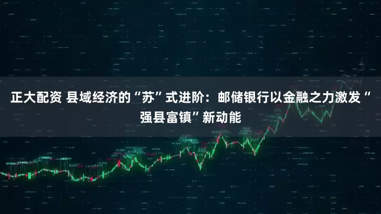 正大配资 县域经济的“苏”式进阶：邮储银行以金融之力激发“强县富镇”新动能