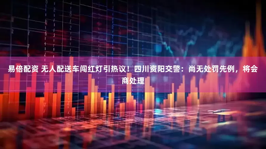 易倍配资 无人配送车闯红灯引热议！四川资阳交警：尚无处罚先例，将会商处理