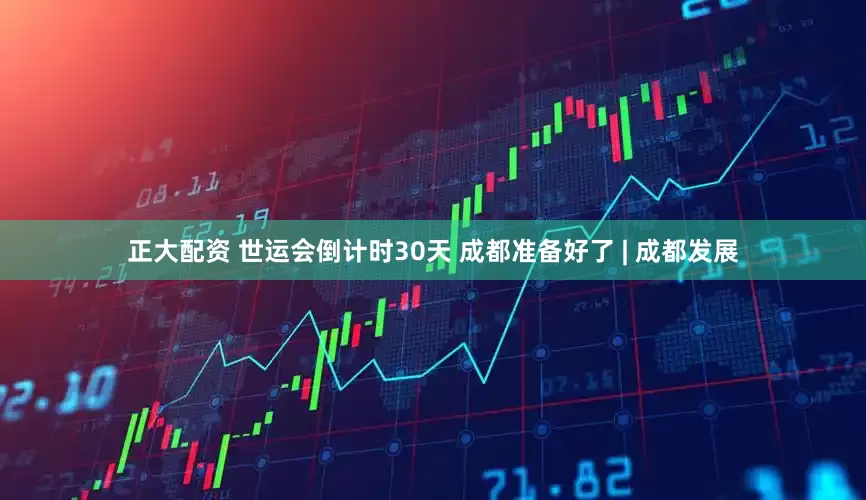 正大配资 世运会倒计时30天 成都准备好了 | 成都发展
