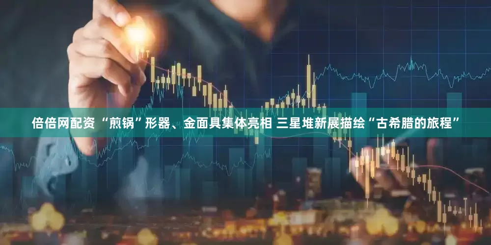 倍倍网配资 “煎锅”形器、金面具集体亮相 三星堆新展描绘“古希腊的旅程”