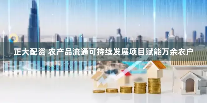 正大配资 农产品流通可持续发展项目赋能万余农户