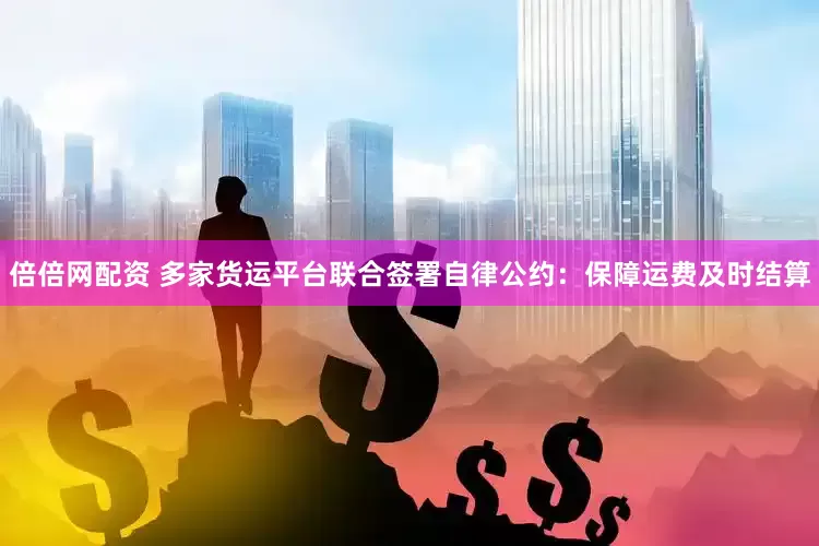 倍倍网配资 多家货运平台联合签署自律公约：保障运费及时结算