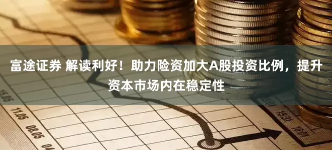 富途证券 解读利好！助力险资加大A股投资比例，提升资本市场内在稳定性
