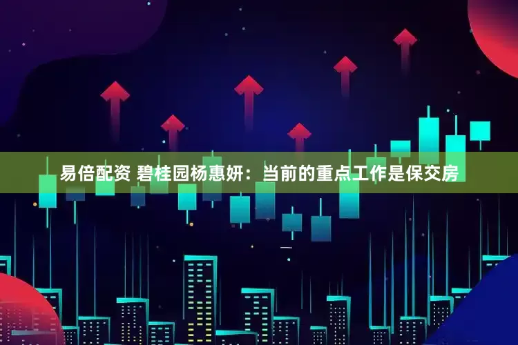 易倍配资 碧桂园杨惠妍：当前的重点工作是保交房
