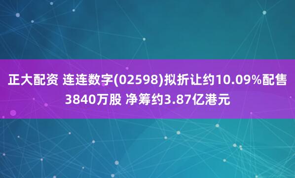 正大配资 连连数字(02598)拟折让约10.09%配售3840万股 净筹约3.87亿港元