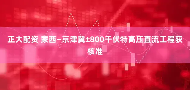 正大配资 蒙西—京津冀±800千伏特高压直流工程获核准