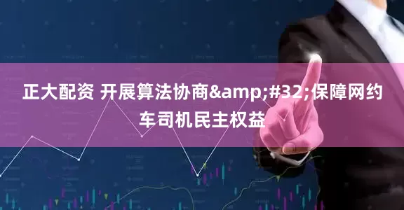 正大配资 开展算法协商&#32;保障网约车司机民主权益
