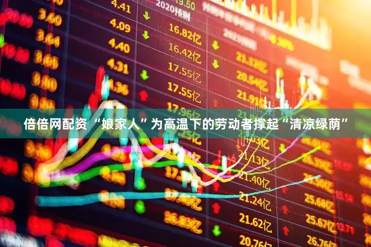 倍倍网配资 “娘家人”为高温下的劳动者撑起“清凉绿荫”