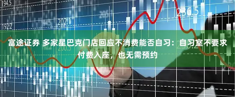 富途证券 多家星巴克门店回应不消费能否自习：自习室不要求付费入座，也无需预约