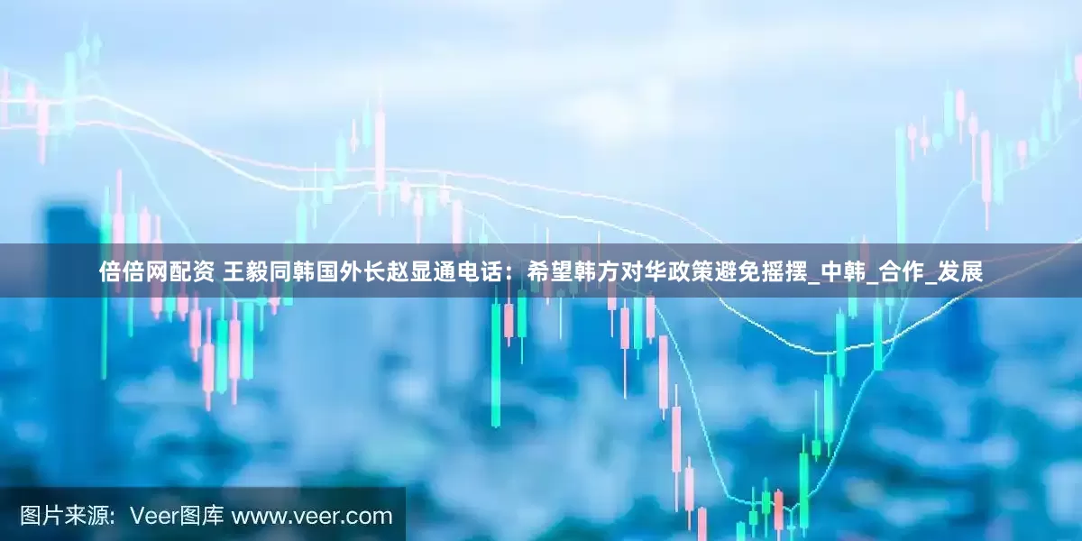 倍倍网配资 王毅同韩国外长赵显通电话：希望韩方对华政策避免摇摆_中韩_合作_发展