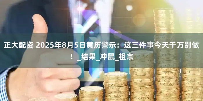 正大配资 2025年8月5日黄历警示：这三件事今天千万别做！_结果_冲鼠_祖宗