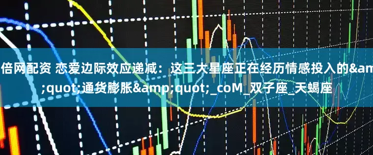 倍倍网配资 恋爱边际效应递减：这三大星座正在经历情感投入的&quot;通货膨胀&quot;_coM_双子座_天蝎座