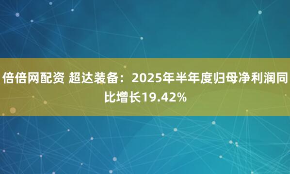 倍倍网配资 超达装备：2025年半年度归母净利润同比增长19.42%
