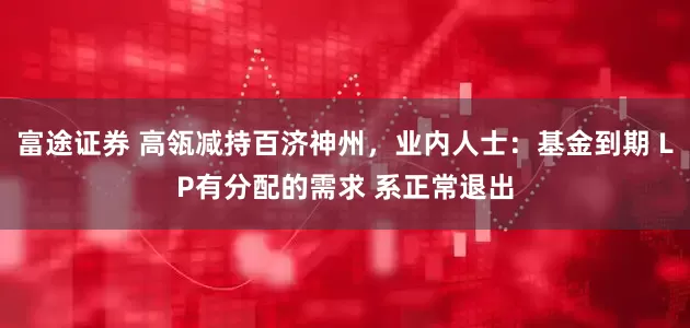 富途证券 高瓴减持百济神州，业内人士：基金到期 LP有分配的需求 系正常退出