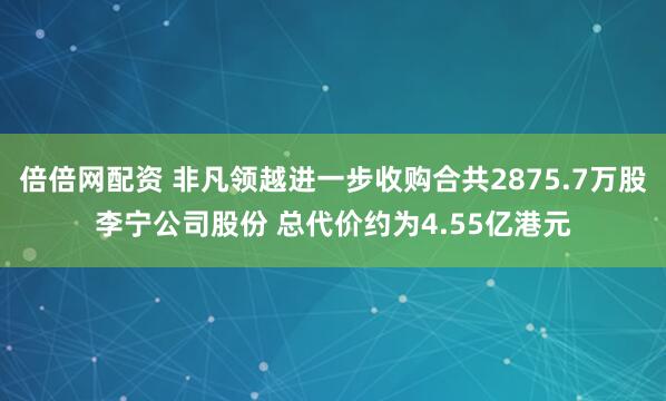 倍倍网配资 非凡领越进一步收购合共2875.7万股李宁公司股份 总代价约为4.55亿港元